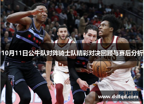10月11日公牛队对阵骑士队精彩对决回顾与赛后分析