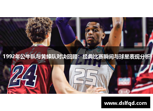 1992年公牛队与黄蜂队对决回顾：经典比赛瞬间与球星表现分析