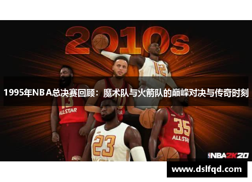 1995年NBA总决赛回顾：魔术队与火箭队的巅峰对决与传奇时刻