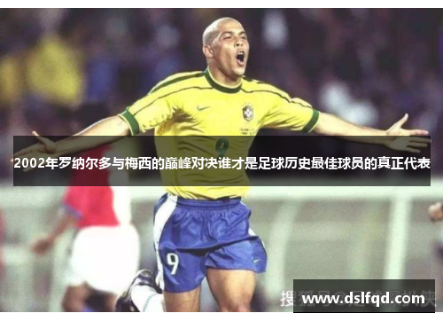 2002年罗纳尔多与梅西的巅峰对决谁才是足球历史最佳球员的真正代表