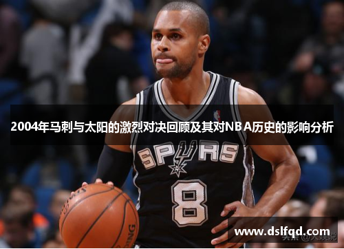 2004年马刺与太阳的激烈对决回顾及其对NBA历史的影响分析