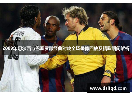 2009年切尔西与巴塞罗那经典对决全场录像回放及精彩瞬间解析