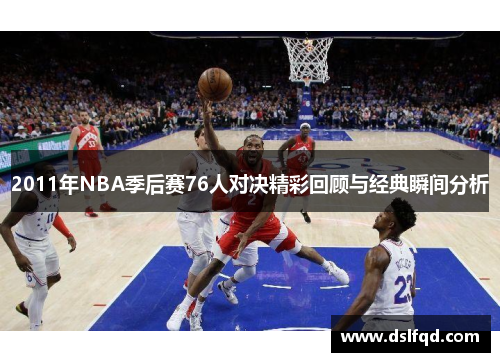 2011年NBA季后赛76人对决精彩回顾与经典瞬间分析