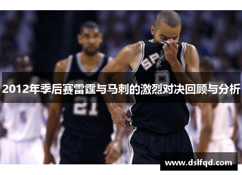 2012年季后赛雷霆与马刺的激烈对决回顾与分析