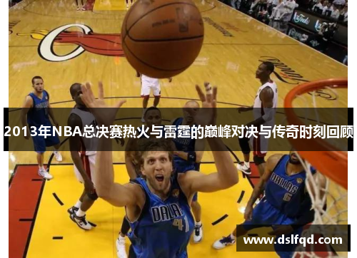 2013年NBA总决赛热火与雷霆的巅峰对决与传奇时刻回顾