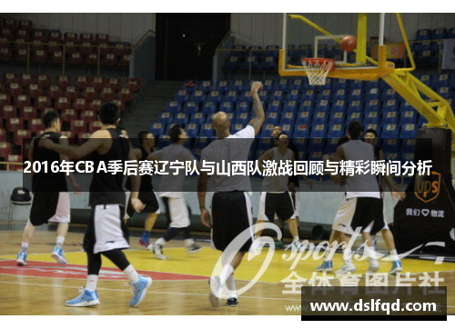 2016年CBA季后赛辽宁队与山西队激战回顾与精彩瞬间分析