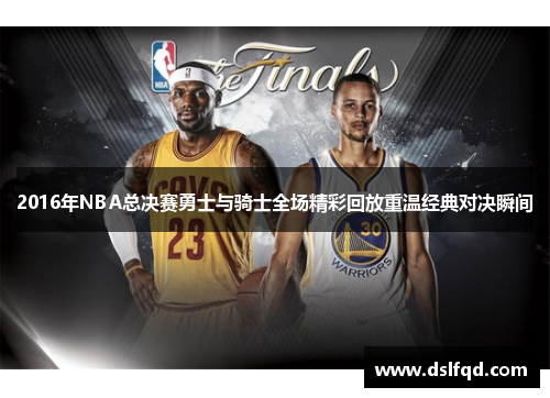 2016年NBA总决赛勇士与骑士全场精彩回放重温经典对决瞬间
