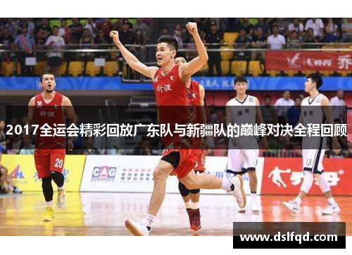 2017全运会精彩回放广东队与新疆队的巅峰对决全程回顾