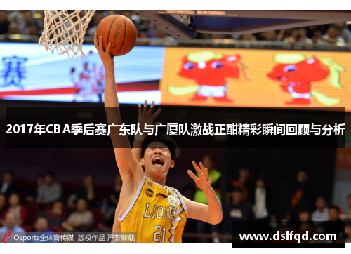 2017年CBA季后赛广东队与广厦队激战正酣精彩瞬间回顾与分析