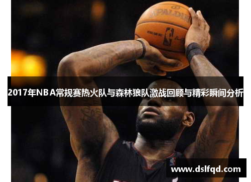 2017年NBA常规赛热火队与森林狼队激战回顾与精彩瞬间分析