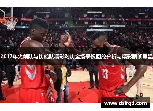 2017年火箭队与快船队精彩对决全场录像回放分析与精彩瞬间重温 2017年火箭队与快船队精彩对决全场录像回放分析与精彩瞬间重温