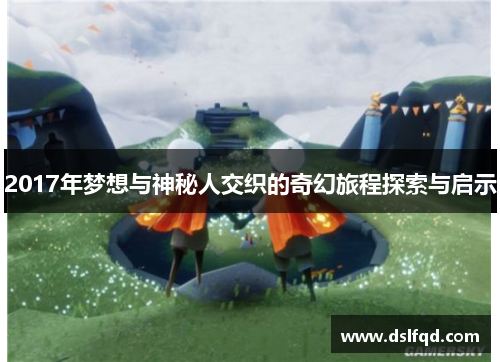 2017年梦想与神秘人交织的奇幻旅程探索与启示