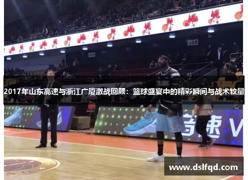 2017年山东高速与浙江广厦激战回顾：篮球盛宴中的精彩瞬间与战术较量