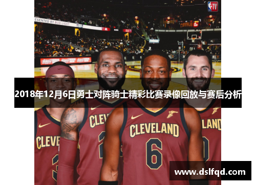 2018年12月6日勇士对阵骑士精彩比赛录像回放与赛后分析