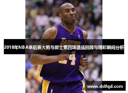 2018年NBA季后赛火箭与爵士第四场激战回顾与精彩瞬间分析
