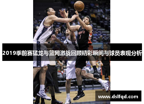 2019季前赛猛龙与篮网激战回顾精彩瞬间与球员表现分析