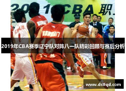 2019年CBA赛季辽宁队对阵八一队精彩回顾与赛后分析
