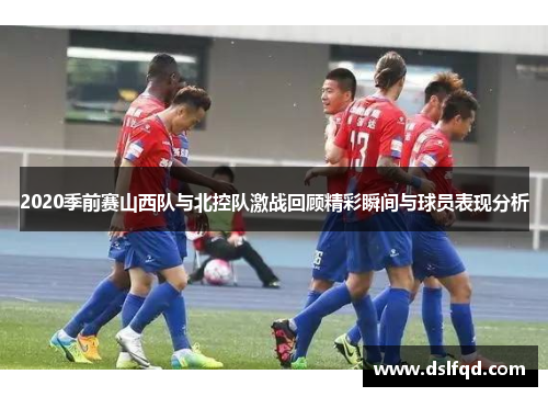 2020季前赛山西队与北控队激战回顾精彩瞬间与球员表现分析