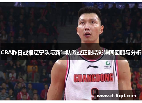 CBA昨日战报辽宁队与新疆队激战正酣精彩瞬间回顾与分析