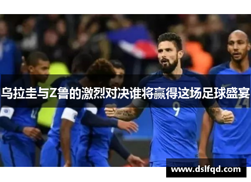 乌拉圭与Z鲁的激烈对决谁将赢得这场足球盛宴