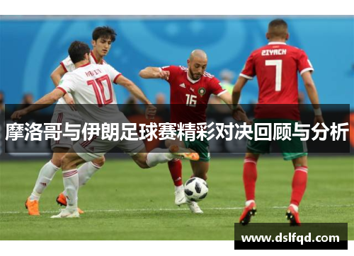 摩洛哥与伊朗足球赛精彩对决回顾与分析
