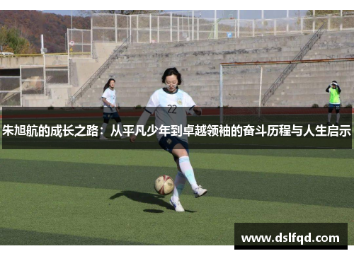 朱旭航的成长之路：从平凡少年到卓越领袖的奋斗历程与人生启示